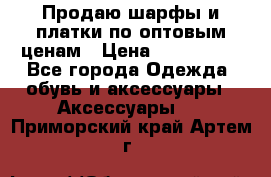 Продаю шарфы и платки по оптовым ценам › Цена ­ 300-2500 - Все города Одежда, обувь и аксессуары » Аксессуары   . Приморский край,Артем г.